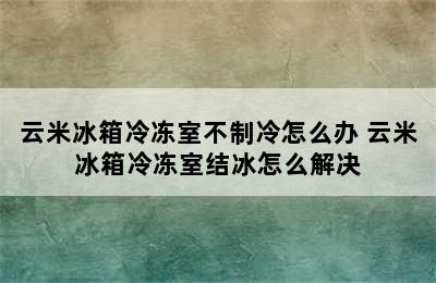 云米冰箱冷冻室不制冷怎么办 云米冰箱冷冻室结冰怎么解决